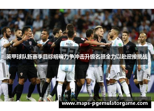 英甲球队新赛季目标明确力争冲击升级名额全力以赴迎接挑战 英甲球队新赛季目标明确力争冲击升级名额全力以赴迎接挑战