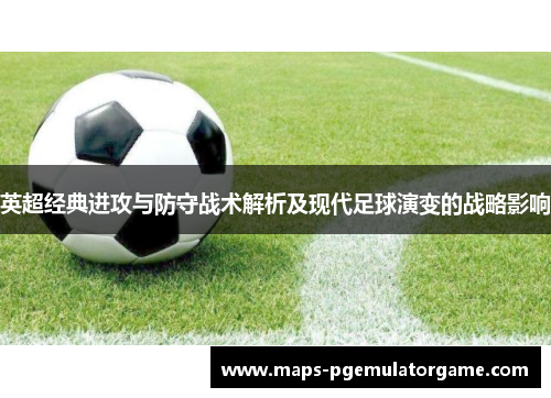 英超经典进攻与防守战术解析及现代足球演变的战略影响