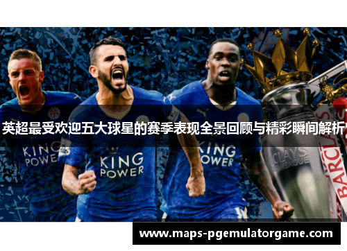 英超最受欢迎五大球星的赛季表现全景回顾与精彩瞬间解析