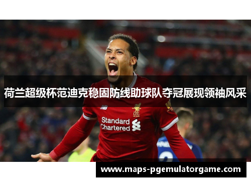 荷兰超级杯范迪克稳固防线助球队夺冠展现领袖风采