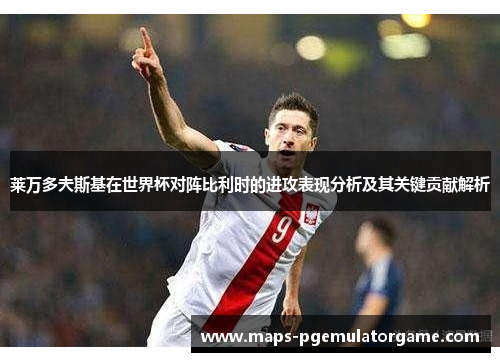 莱万多夫斯基在世界杯对阵比利时的进攻表现分析及其关键贡献解析