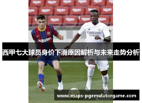 西甲七大球员身价下滑原因解析与未来走势分析