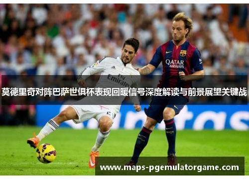 莫德里奇对阵巴萨世俱杯表现回暖信号深度解读与前景展望关键战