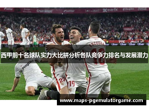 西甲前十名球队实力大比拼分析各队竞争力排名与发展潜力