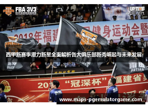 西甲新赛季潜力新星全面解析各大俱乐部新秀崛起与未来发展