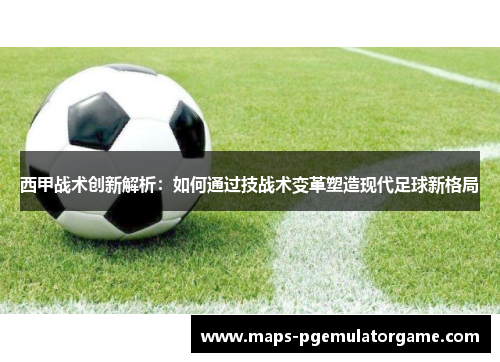 西甲战术创新解析:如何通过技战术变革塑造现代足球新格局 西甲战术创新解析:如何通过技战术变革塑造现代足球新格局