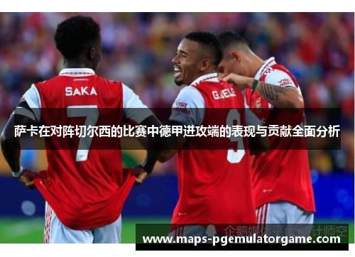 萨卡在对阵切尔西的比赛中德甲进攻端的表现与贡献全面分析