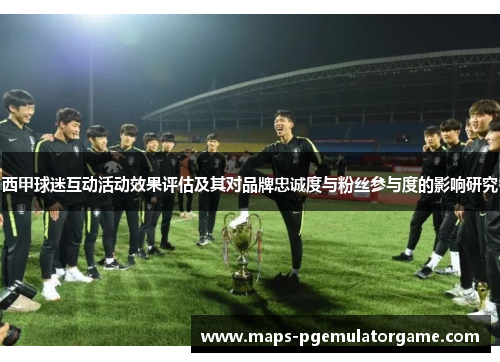 西甲球迷互动活动效果评估及其对品牌忠诚度与粉丝参与度的影响研究