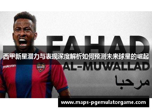 西甲新星潜力与表现深度解析如何预测未来球星的崛起