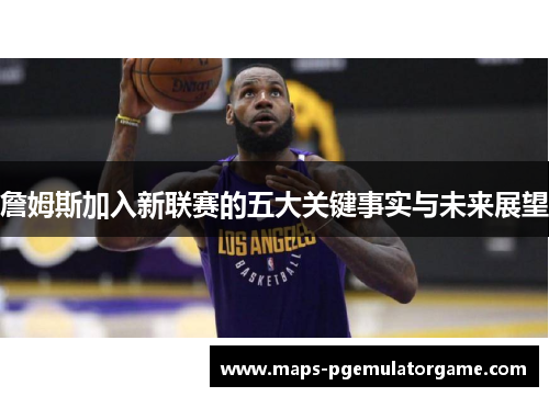 詹姆斯加入新联赛的五大关键事实与未来展望
