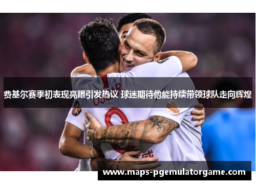 费基尔赛季初表现亮眼引发热议 球迷期待他能持续带领球队走向辉煌