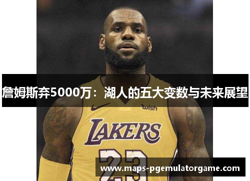 詹姆斯弃5000万：湖人的五大变数与未来展望