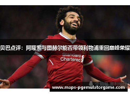贝巴点评：阿隆索与图赫尔能否带领利物浦重回巅峰荣耀