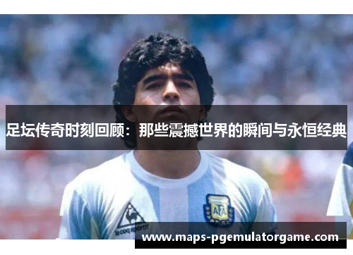 足坛传奇时刻回顾：那些震撼世界的瞬间与永恒经典