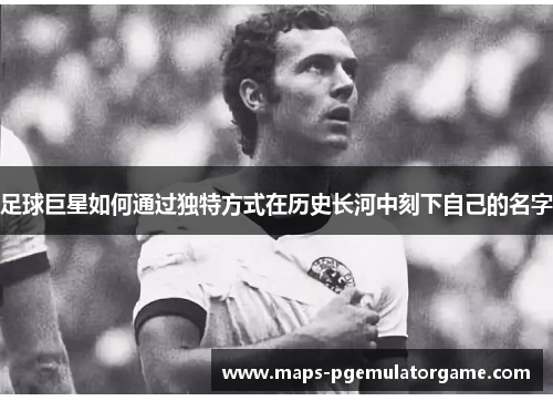 足球巨星如何通过独特方式在历史长河中刻下自己的名字