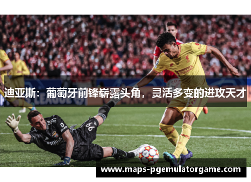 迪亚斯：葡萄牙前锋崭露头角，灵活多变的进攻天才