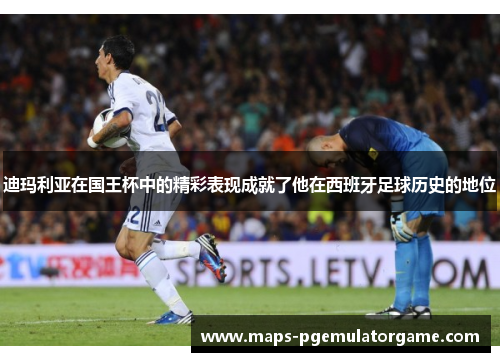 迪玛利亚在国王杯中的精彩表现成就了他在西班牙足球历史的地位