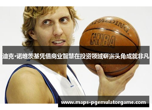 迪克·诺维茨基凭借商业智慧在投资领域崭露头角成就非凡