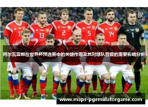 阿尔瓦雷斯在世界杯预选赛中的关键作用及其对球队晋级的重要影响分析 阿尔瓦雷斯在世界杯预选赛中的关键作用及其对球队晋级的重要影响分析
