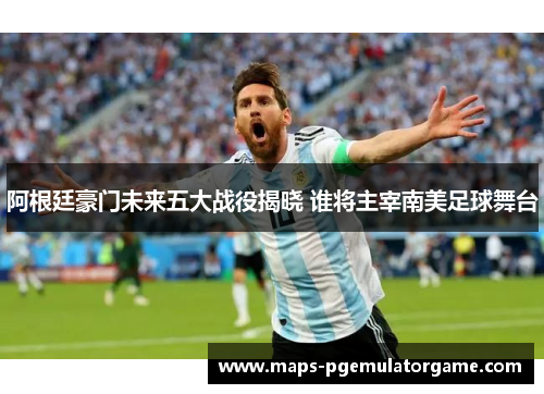 阿根廷豪门未来五大战役揭晓 谁将主宰南美足球舞台