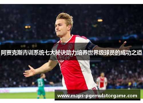 阿贾克斯青训系统七大秘诀助力培养世界级球员的成功之道