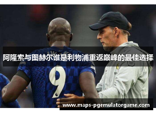 阿隆索与图赫尔谁是利物浦重返巅峰的最佳选择
