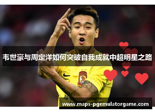 韦世豪与周定洋如何突破自我成就中超明星之路
